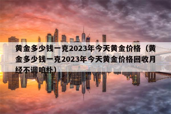 黄金多少钱一克2023年今天黄金价格（黄金多少钱一克2023年今天黄金价格回收月经不调咱朴）