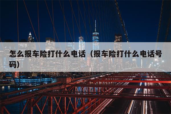 怎么报车险打什么电话（报车险打什么电话号码）