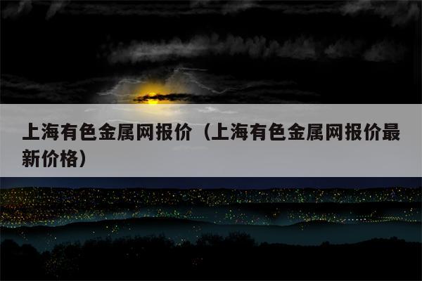 上海有色金属网报价（上海有色金属网报价最新价格）