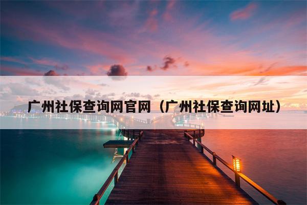 广州社保查询网官网（广州社保查询网址）