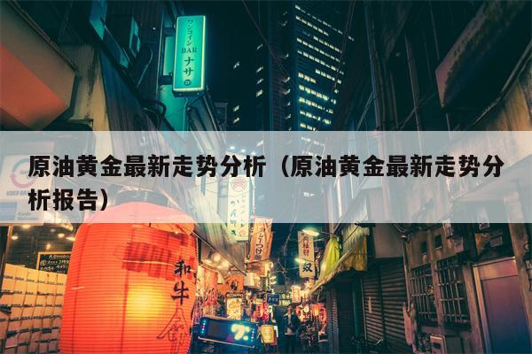 原油黄金最新走势分析（原油黄金最新走势分析报告）