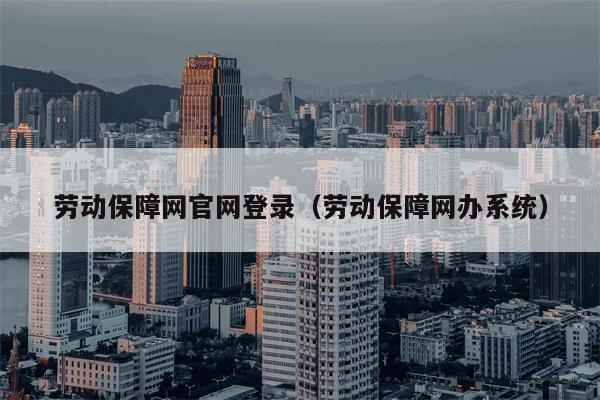 劳动保障网官网登录（劳动保障网办系统）