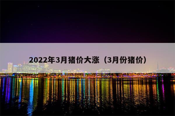 2022年3月猪价大涨（3月份猪价）