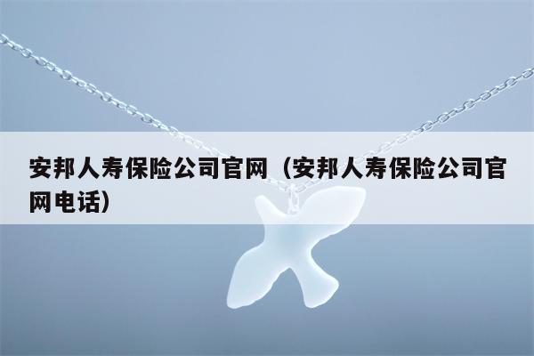 安邦人寿保险公司官网（安邦人寿保险公司官网电话）