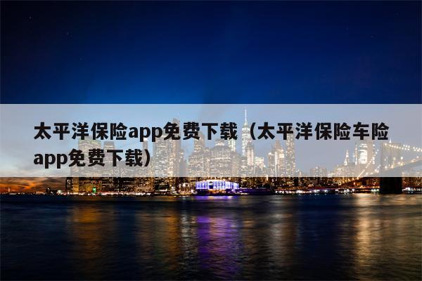 太平洋保险app免费下载（太平洋保险车险app免费下载）