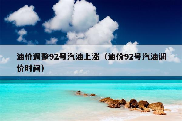 油价调整92号汽油上涨（油价92号汽油调价时间）