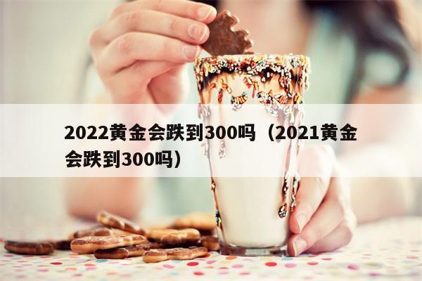 2022黄金会跌到300吗（2021黄金会跌到300吗）