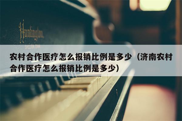 农村合作医疗怎么报销比例是多少（济南农村合作医疗怎么报销比例是多少）