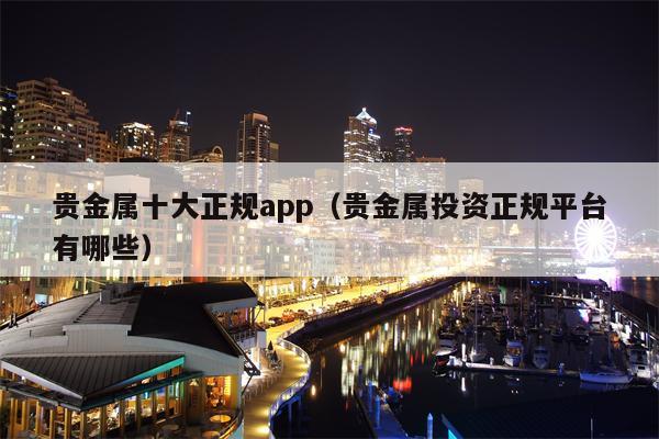 贵金属十大正规app（贵金属投资正规平台有哪些）