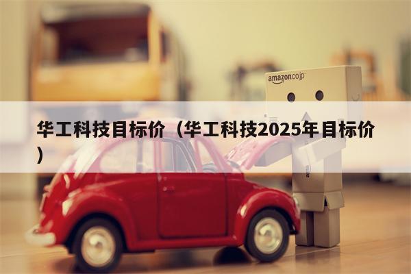 华工科技目标价（华工科技2025年目标价）