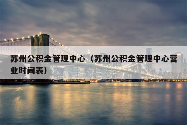 苏州公积金管理中心（苏州公积金管理中心营业时间表）