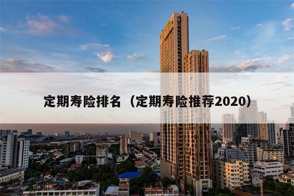 定期寿险排名（定期寿险推荐2020）