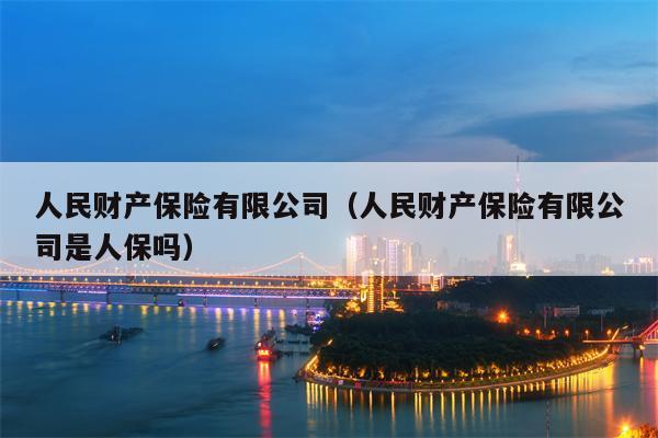 人民财产保险有限公司（人民财产保险有限公司是人保吗）