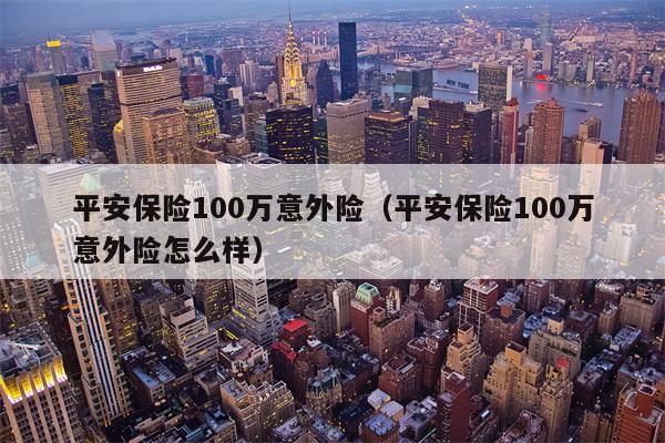 平安保险100万意外险（平安保险100万意外险怎么样）