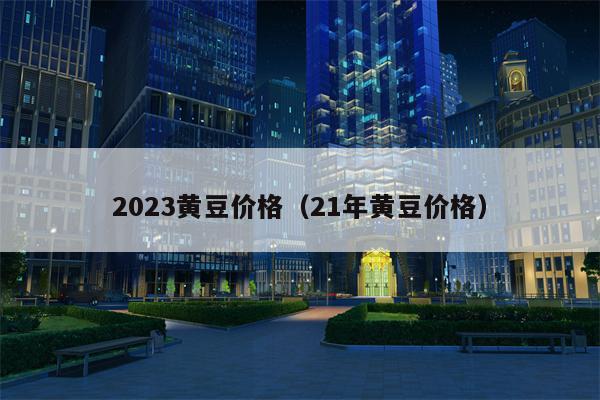 2023黄豆价格（21年黄豆价格）