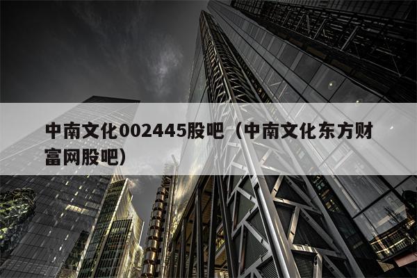 中南文化002445股吧（中南文化东方财富网股吧）