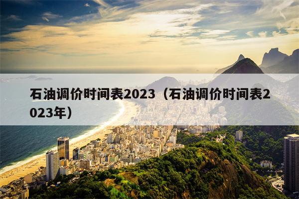 石油调价时间表2023（石油调价时间表2023年）