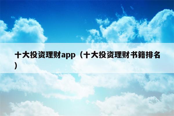 十大投资理财app（十大投资理财书籍排名）