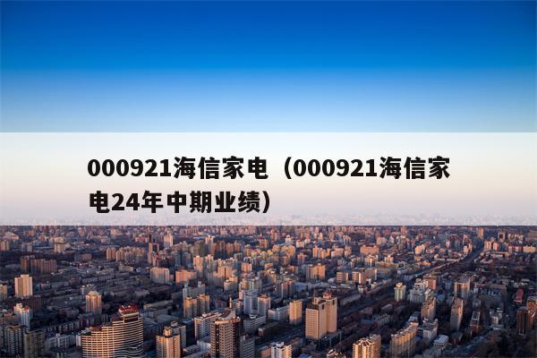 000921海信家电（000921海信家电24年中期业绩）