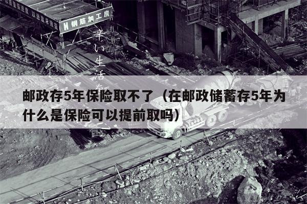 邮政存5年保险取不了（在邮政储蓄存5年为什么是保险可以提前取吗）