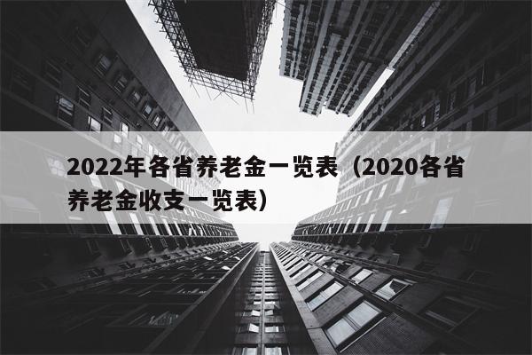 2022年各省养老金一览表（2020各省养老金收支一览表）