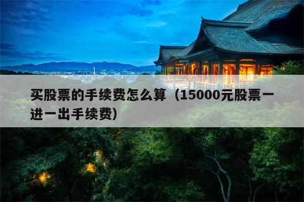 买股票的手续费怎么算（15000元股票一进一出手续费）