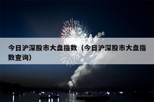 今日沪深股市大盘指数（今日沪深股市大盘指数查询）