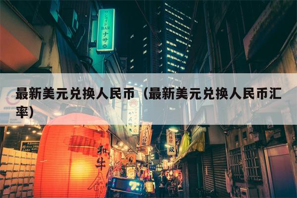 最新美元兑换人民币（最新美元兑换人民币汇率）