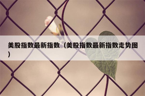 美股指数最新指数（美股指数最新指数走势图）