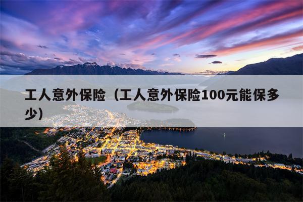 工人意外保险（工人意外保险100元能保多少）