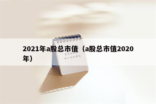 2021年a股总市值（a股总市值2020年）