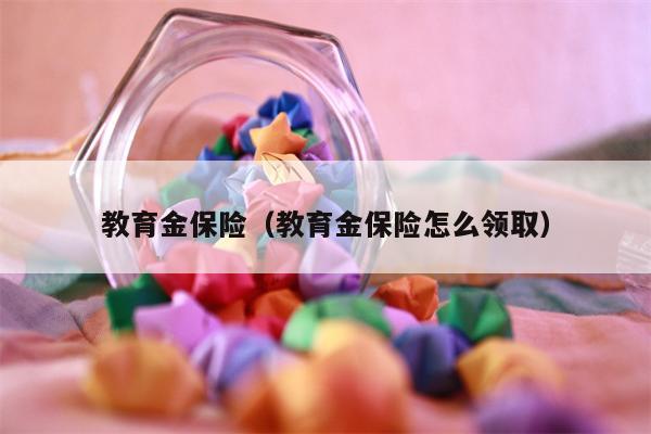 教育金保险（教育金保险怎么领取）