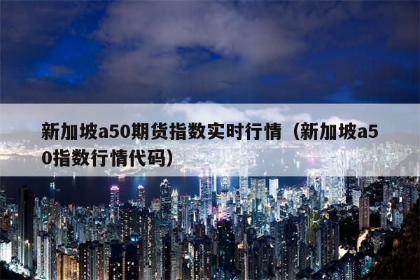 新加坡a50期货指数实时行情（新加坡a50指数行情代码）