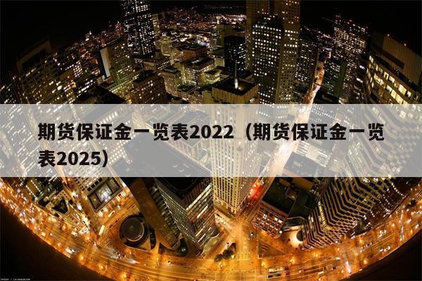 期货保证金一览表2022（期货保证金一览表2025）