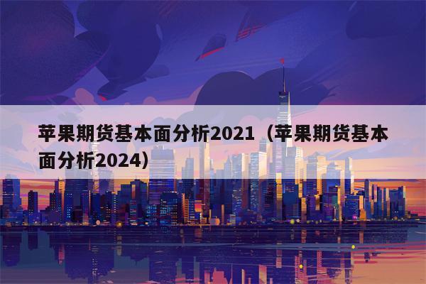 苹果期货基本面分析2021（苹果期货基本面分析2024）