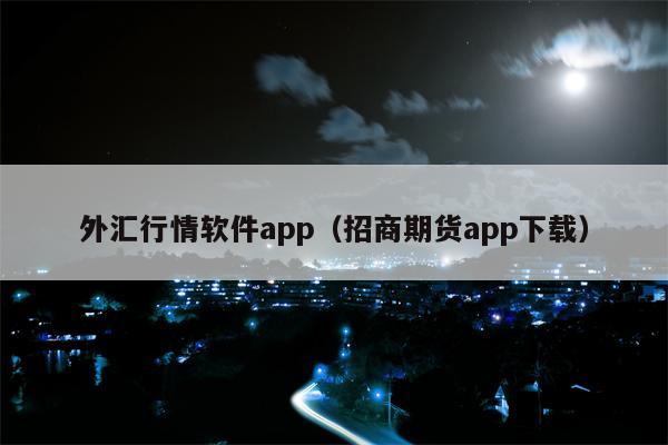 外汇行情软件app（招商期货app下载）