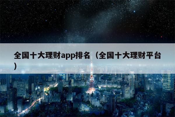 全国十大理财app排名（全国十大理财平台）