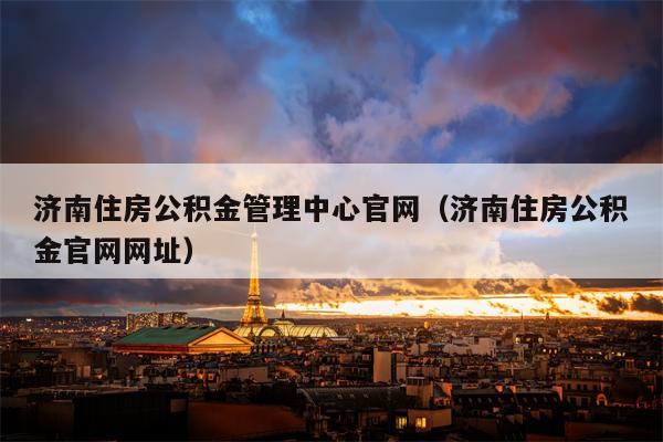 济南住房公积金管理中心官网（济南住房公积金官网网址）