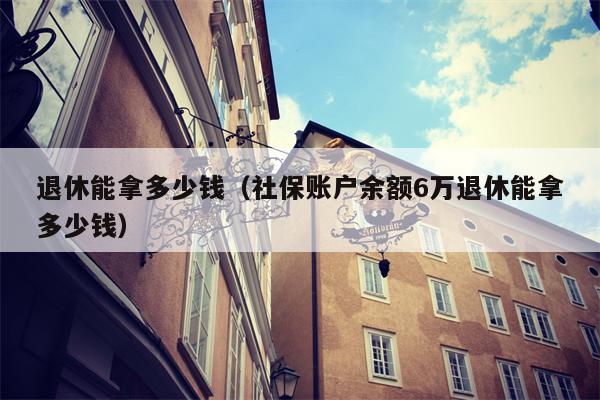 退休能拿多少钱（社保账户余额6万退休能拿多少钱）