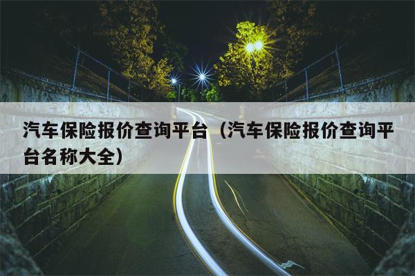 汽车保险报价查询平台（汽车保险报价查询平台名称大全）