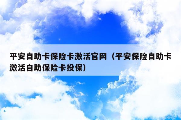 平安自助卡保险卡激活官网（平安保险自助卡激活自助保险卡投保）