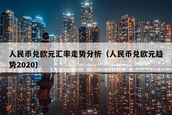 人民币兑欧元汇率走势分析（人民币兑欧元趋势2020）