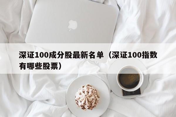 深证100成分股最新名单（深证100指数有哪些股票）