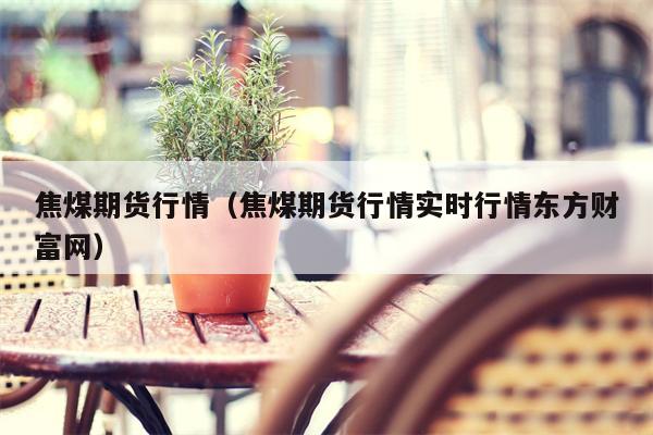 焦煤期货行情（焦煤期货行情实时行情东方财富网）