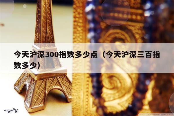 今天沪深300指数多少点（今天沪深三百指数多少）