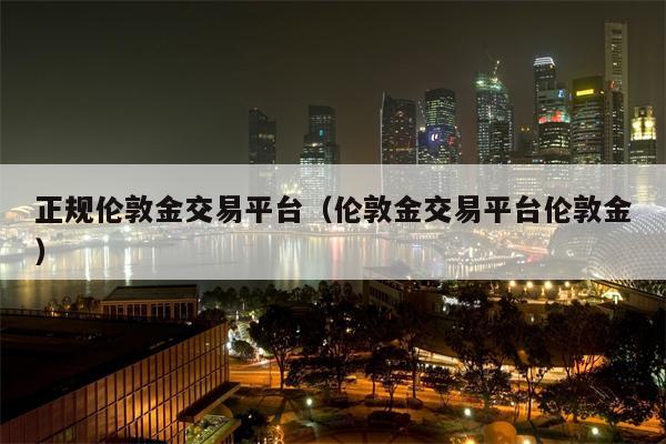 正规伦敦金交易平台（伦敦金交易平台伦敦金）