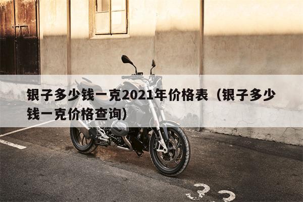 银子多少钱一克2021年价格表（银子多少钱一克价格查询）