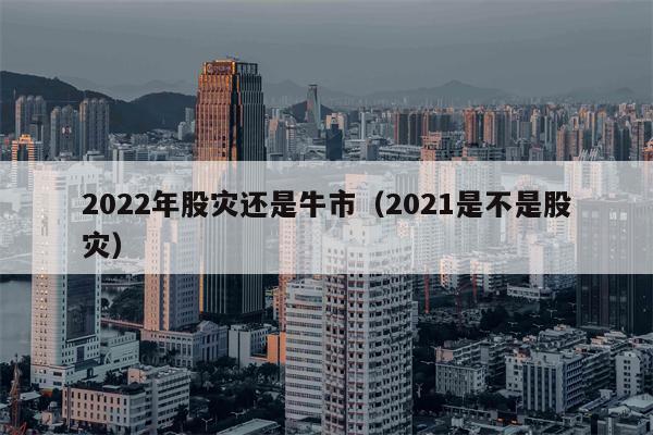 2022年股灾还是牛市（2021是不是股灾）