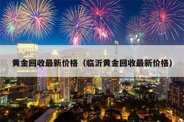 黄金回收最新价格（临沂黄金回收最新价格）