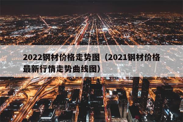 2022钢材价格走势图（2021钢材价格最新行情走势曲线图）